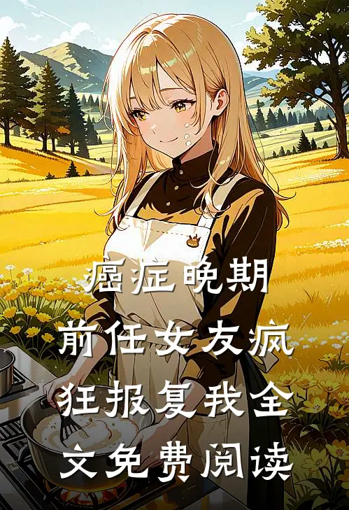 癌症晚期，前任女友疯狂报复我全文免费阅读