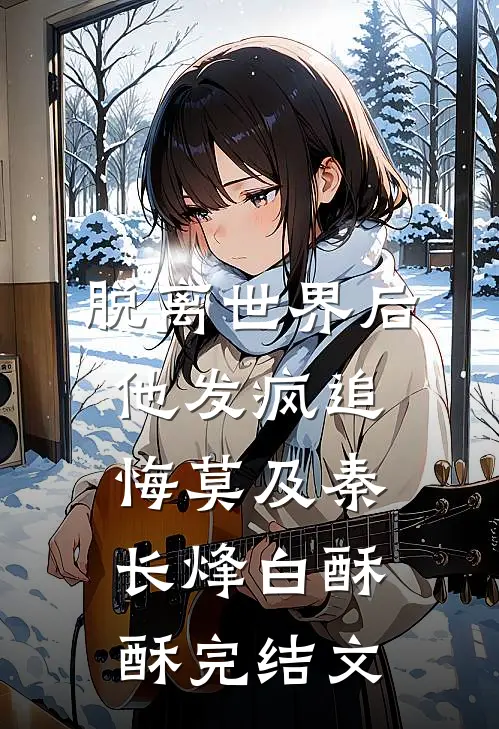 脱离世界后，他发疯追悔莫及秦长烽白酥酥完结文