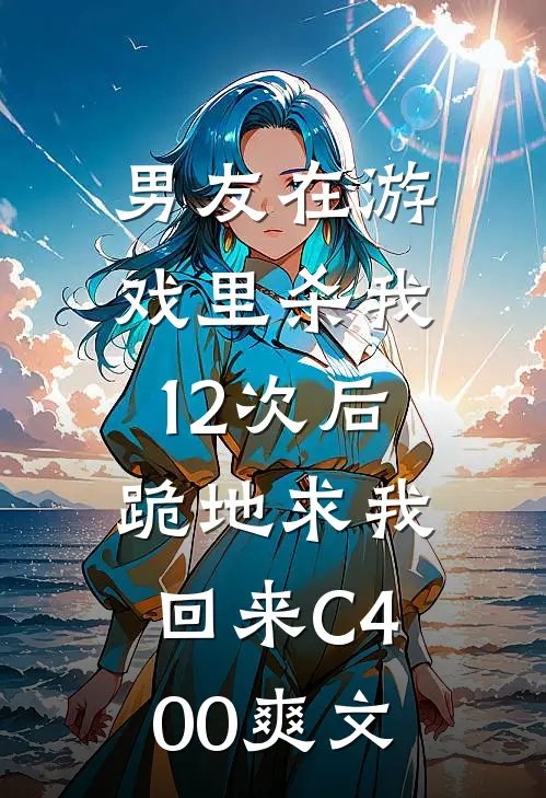 男友在游戏里杀我12次后，跪地求我回来C400爽文