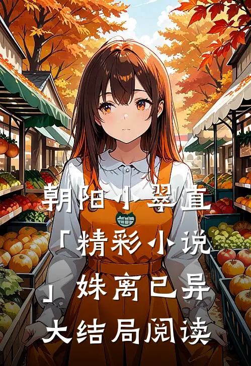 朝阳小翠直「精彩小说」姝离已异大结局阅读