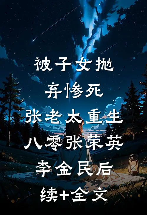 被子女抛弃惨死，张老太重生八零张荣英李金民后续+全文