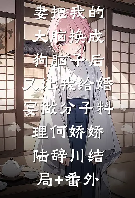 男友未婚妻把我的大脑换成狗脑子后，又让我给婚宴做分子料理何娇娇陆辞川结局+番外