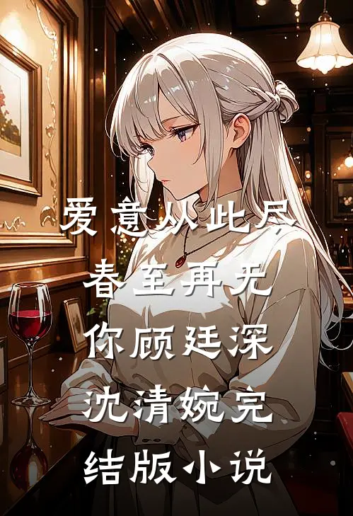 爱意从此尽，春至再无你顾廷深沈清婉完结版小说