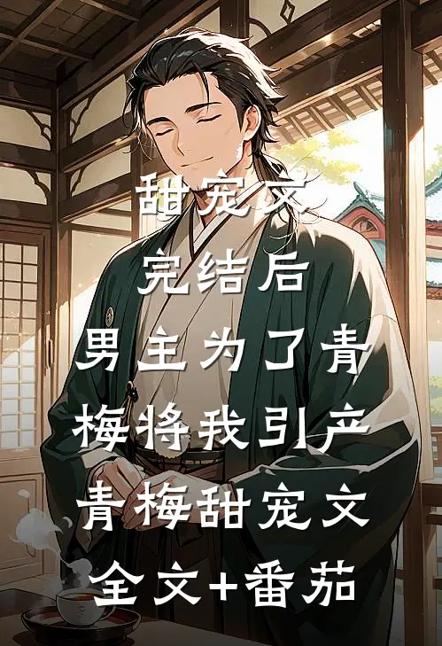 甜宠文完结后，男主为了青梅将我引产青梅甜宠文全文+番茄