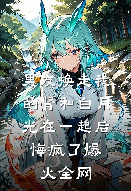 男友换走我的肾和白月光在一起后，悔疯了爆火全网