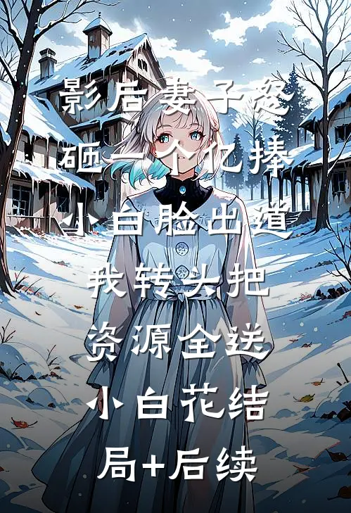 影后妻子怒砸一个亿捧小白脸出道，我转头把资源全送小白花结局+后续