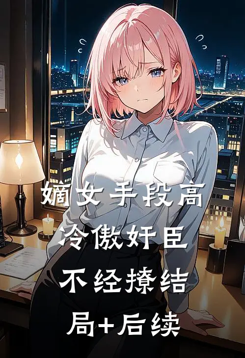 嫡女手段高，冷傲奸臣不经撩结局+后续