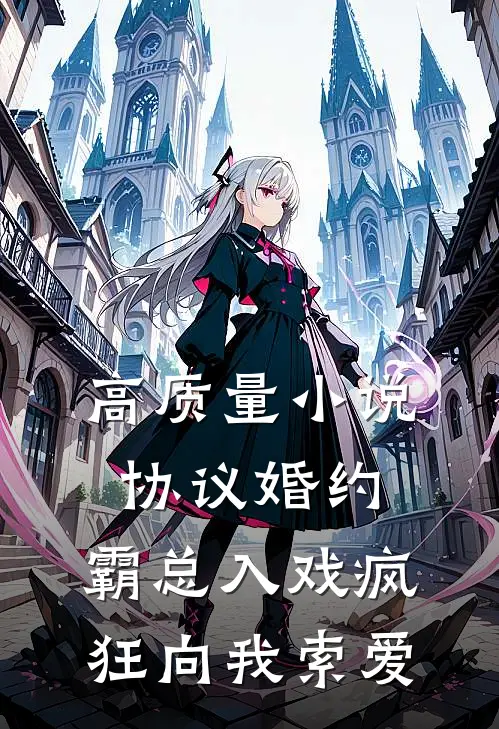 高质量小说协议婚约：霸总入戏疯狂向我索爱