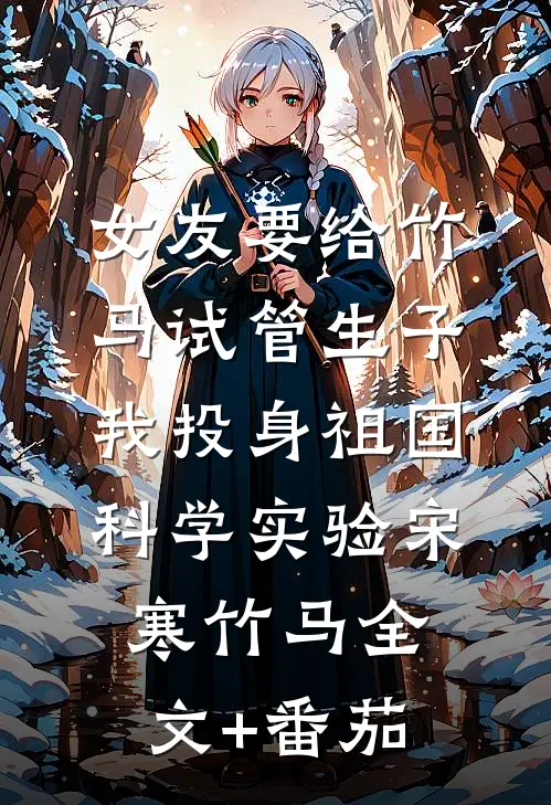 女友要给竹马试管生子，我投身祖国科学实验宋寒竹马全文+番茄
