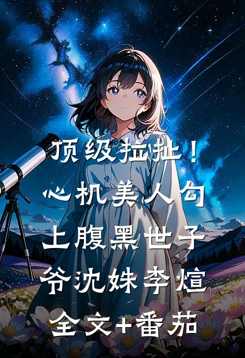 顶级拉扯！心机美人勾上腹黑世子爷沈姝李煊全文+番茄