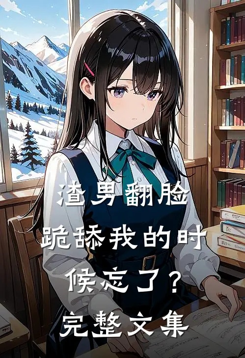 渣男翻脸，跪舔我的时候忘了？完整文集