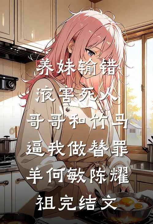 养妹输错液害死人，哥哥和竹马逼我做替罪羊何敏陈耀祖完结文
