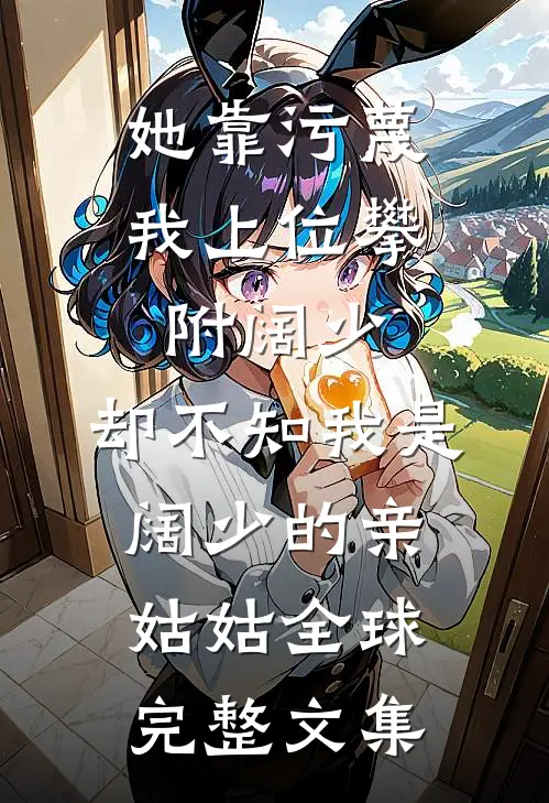 她靠污蔑我上位攀附阔少，却不知我是阔少的亲姑姑全球完整文集