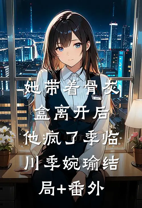 她带着骨灰盒离开后，他疯了季临川季婉瑜结局+番外