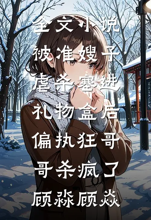 全文小说被准嫂子虐杀塞进礼物盒后，偏执狂哥哥杀疯了顾淼顾焱