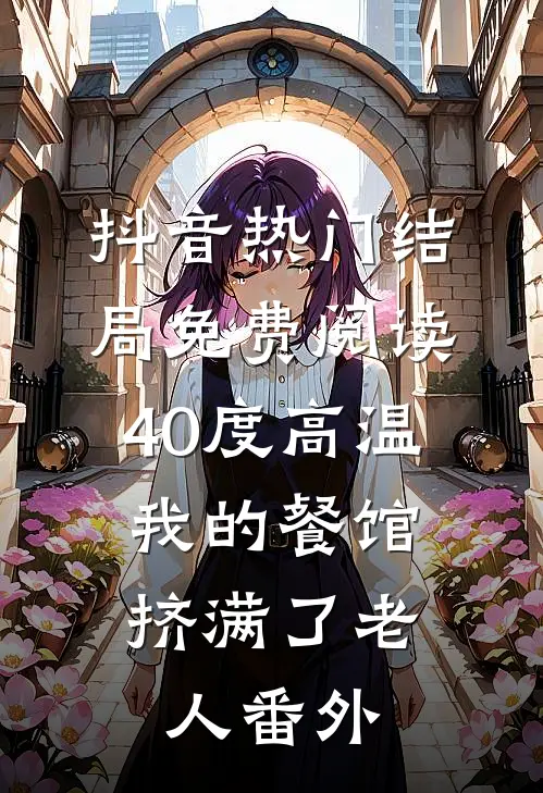 抖音热门结局免费阅读40度高温，我的餐馆挤满了老人番外