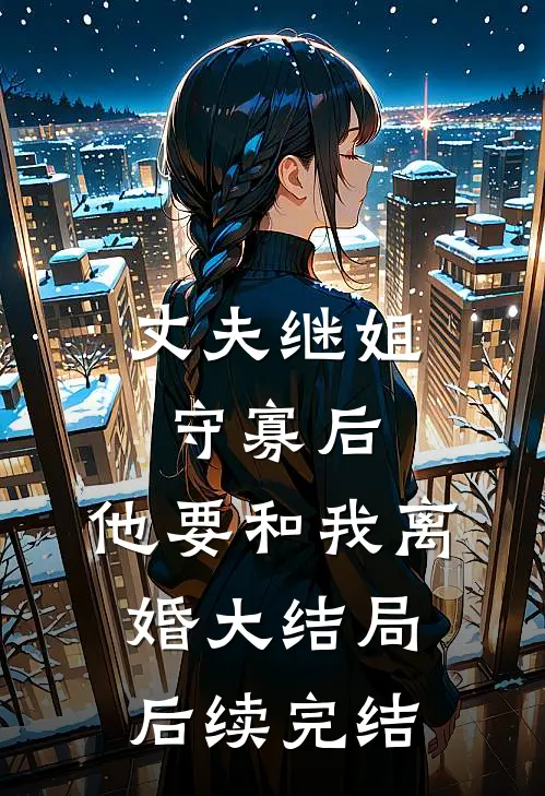 丈夫继姐守寡后，他要和我离婚大结局后续完结