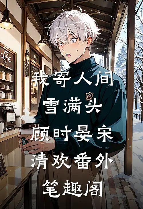 我寄人间雪满头：顾时晏宋清欢番外笔趣阁