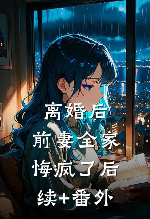离婚后，前妻全家悔疯了后续+番外