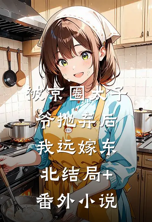 被京圈太子爷抛弃后，我远嫁东北结局+番外小说