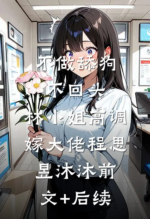 不做舔狗不回头，林小姐高调嫁大佬程思昱沐沐前文+后续