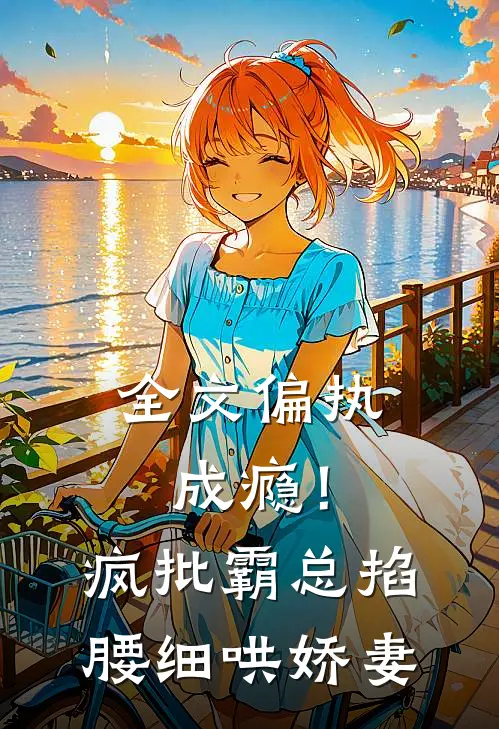 全文偏执成瘾！疯批霸总掐腰细哄娇妻