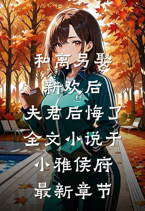 和离另娶新欢后，夫君后悔了全文小说于小雅侯府最新章节
