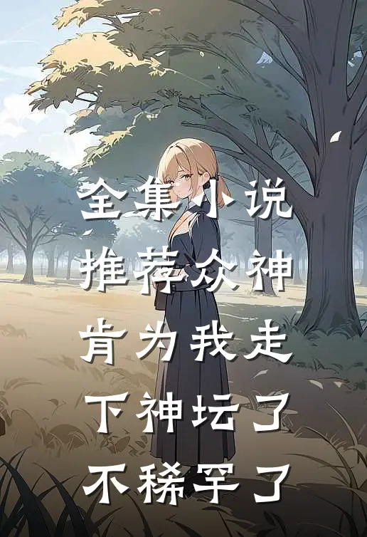 全集小说推荐众神肯为我走下神坛了,不稀罕了