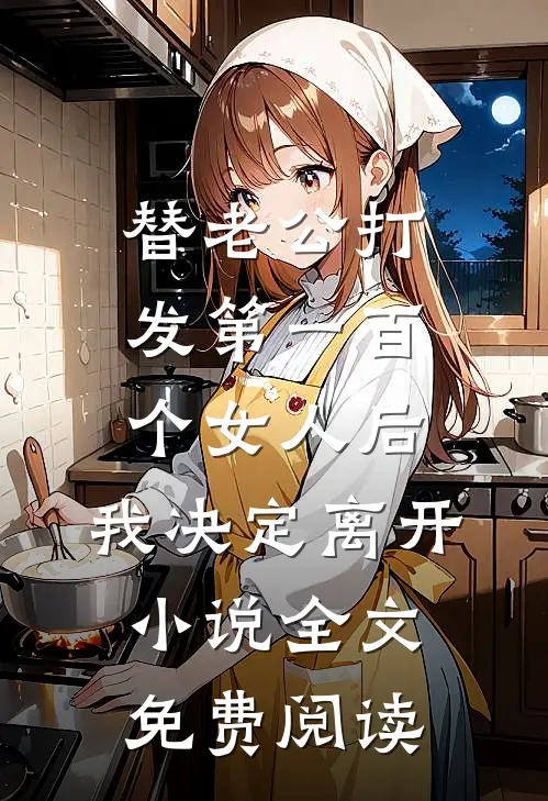 替老公打发第一百个女人后，我决定离开小说全文免费阅读