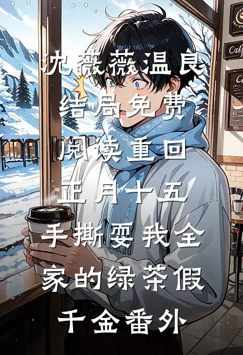 沈薇薇温良结局免费阅读重回正月十五，手撕耍我全家的绿茶假千金番外