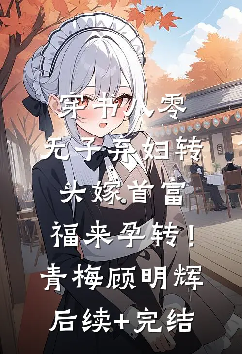 穿书八零，无子弃妇转头嫁首富，福来孕转！青梅顾明辉后续+完结