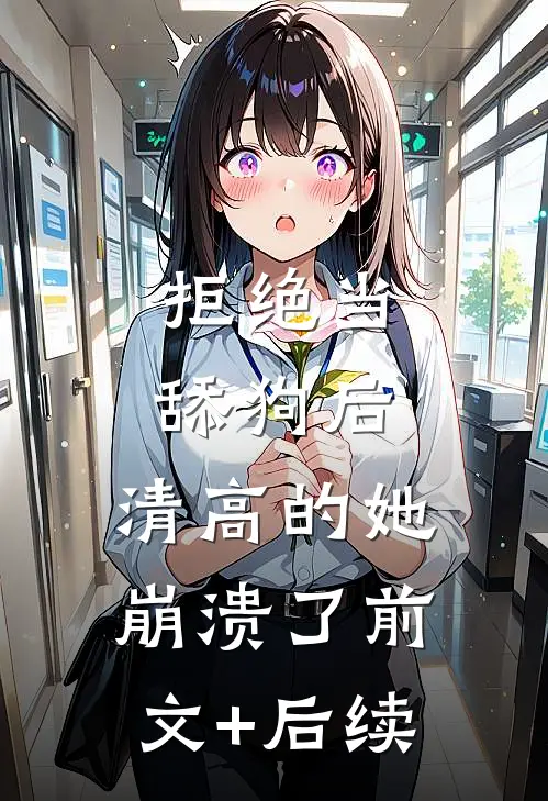 拒绝当舔狗后，清高的她崩溃了前文+后续