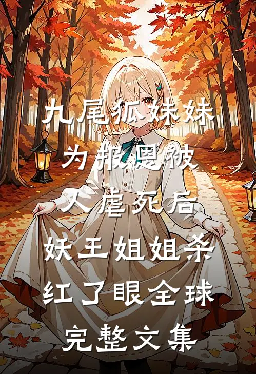九尾狐妹妹为报恩被人虐死后，妖王姐姐杀红了眼全球完整文集