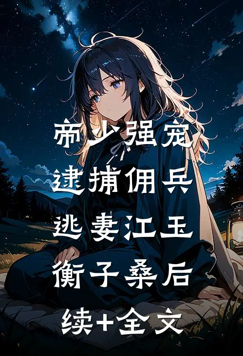 帝少强宠：逮捕佣兵逃妻江玉衡子桑后续+全文