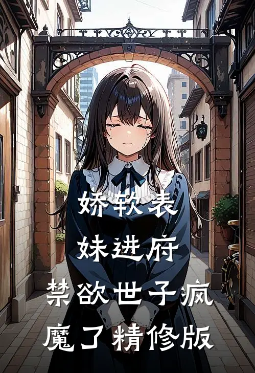娇软表妹进府：禁欲世子疯魔了精修版