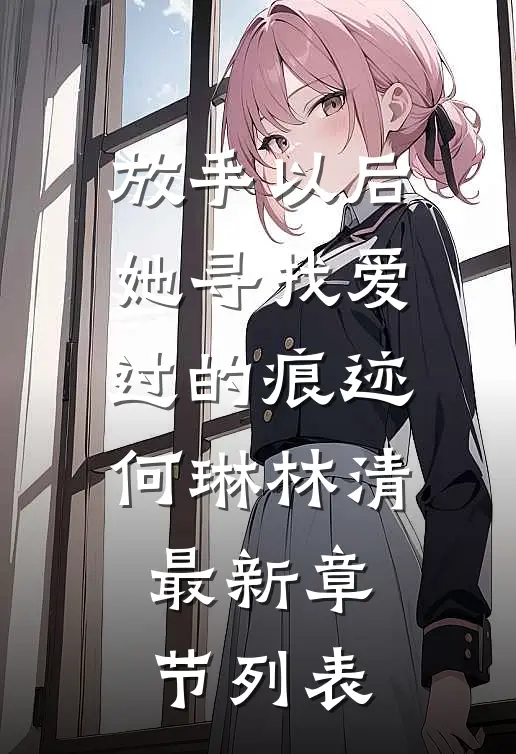 放手以后，她寻找爱过的痕迹何琳林清最新章节列表
