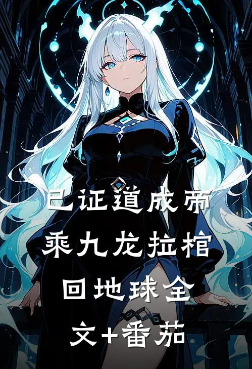 已证道成帝，乘九龙拉棺回地球全文+番茄