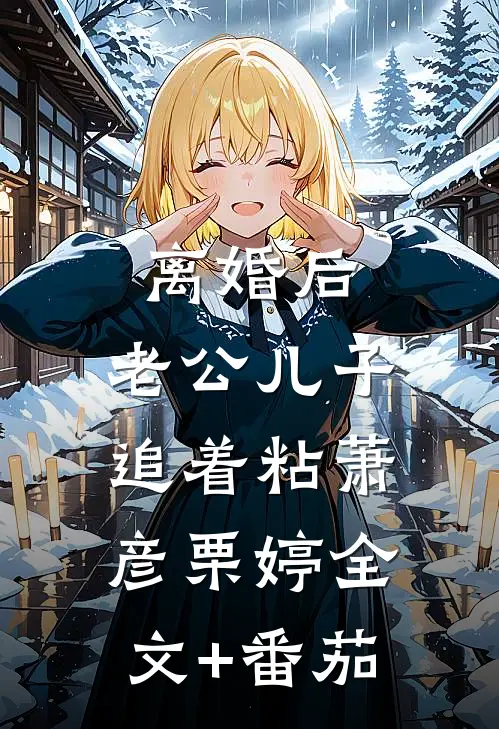 离婚后，老公儿子追着粘萧彦栗婷全文+番茄