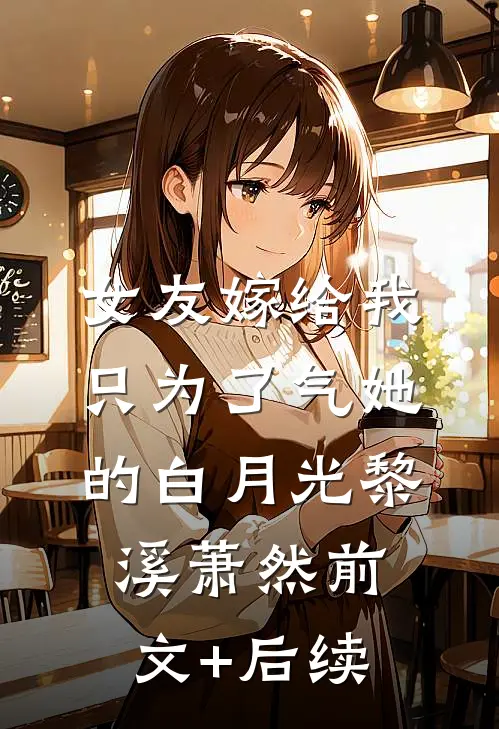 女友嫁给我，只为了气她的白月光黎溪萧然前文+后续