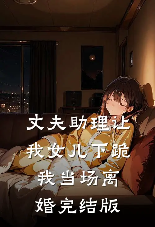 丈夫助理让我女儿下跪，我当场离婚完结版