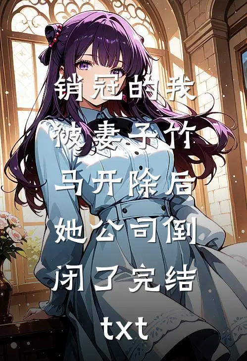 销冠的我被妻子竹马开除后，她公司倒闭了完结txt