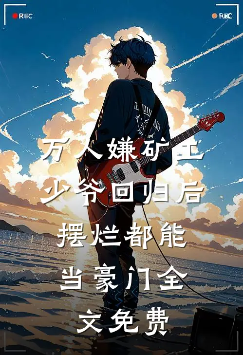 万人嫌矿工少爷回归后，摆烂都能当豪门全文免费