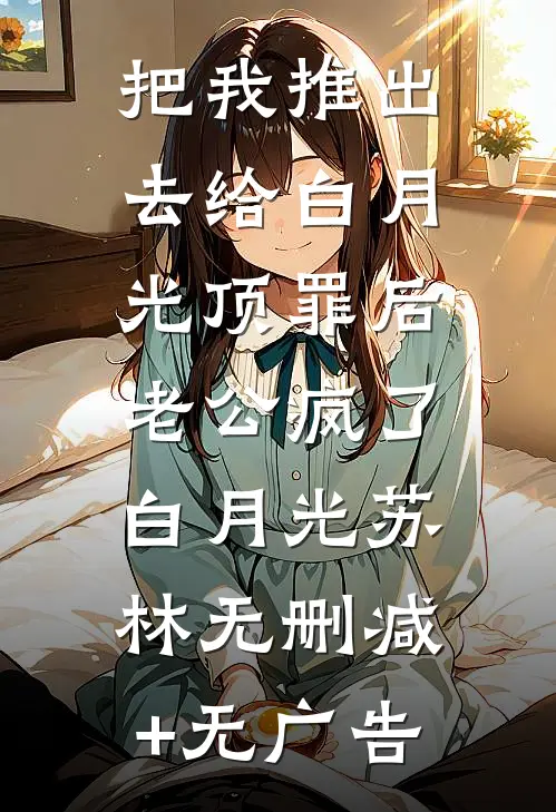 把我推出去给白月光顶罪后，老公疯了白月光苏林无删减+无广告