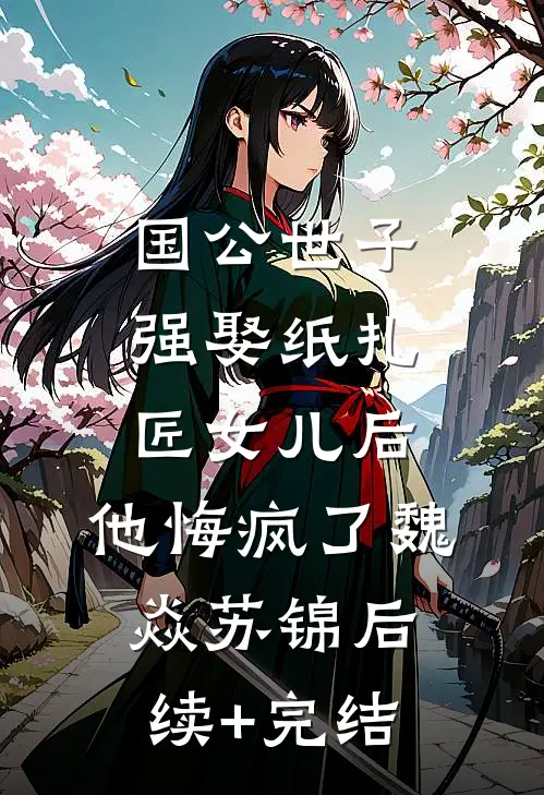 国公世子强娶纸扎匠女儿后，他悔疯了魏焱苏锦后续+完结