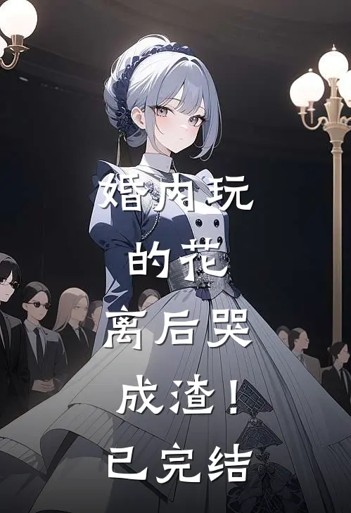 婚内玩的花，离后哭成渣！已完结