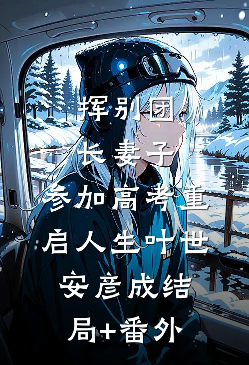 挥别团长妻子：参加高考重启人生叶世安彦成结局+番外