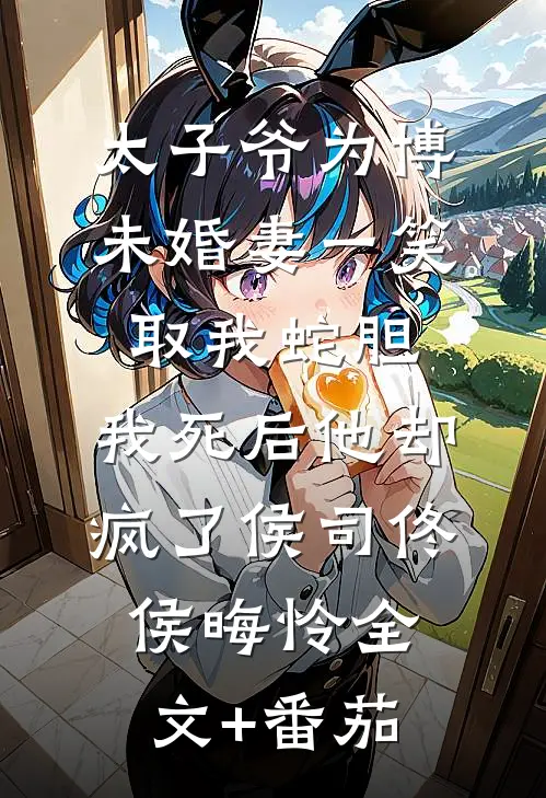 太子爷为博未婚妻一笑取我蛇胆，我死后他却疯了侯司佟侯晦怜全文+番茄