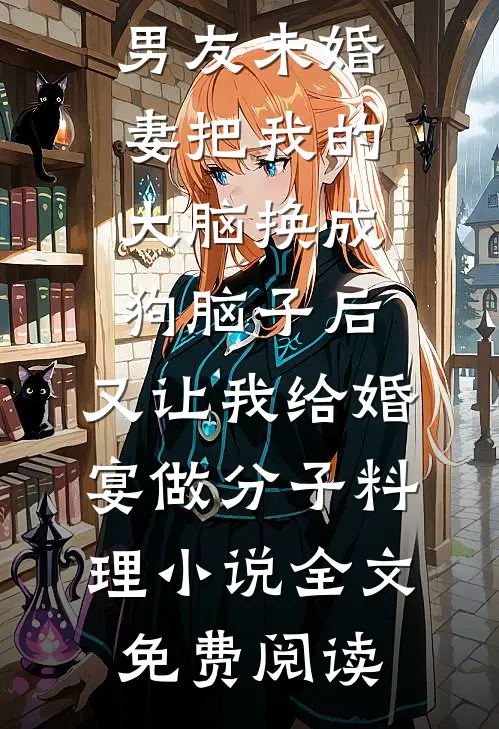 男友未婚妻把我的大脑换成狗脑子后，又让我给婚宴做分子料理小说全文免费阅读