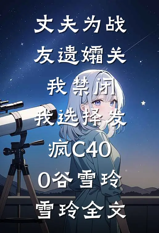 丈夫为战友遗孀关我禁闭，我选择发疯C400谷雪玲雪玲全文