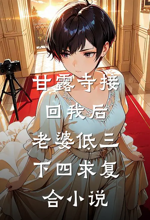 甘露寺接回我后，老婆低三下四求复合小说